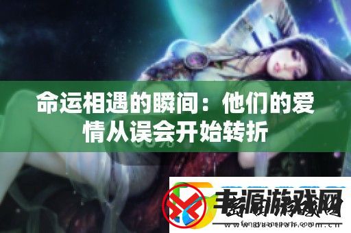 命运相遇的瞬间:他们的爱情从误会开始转折