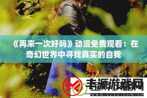 再来一次好吗动漫免费观看:在奇幻世界中寻找真实的自我
