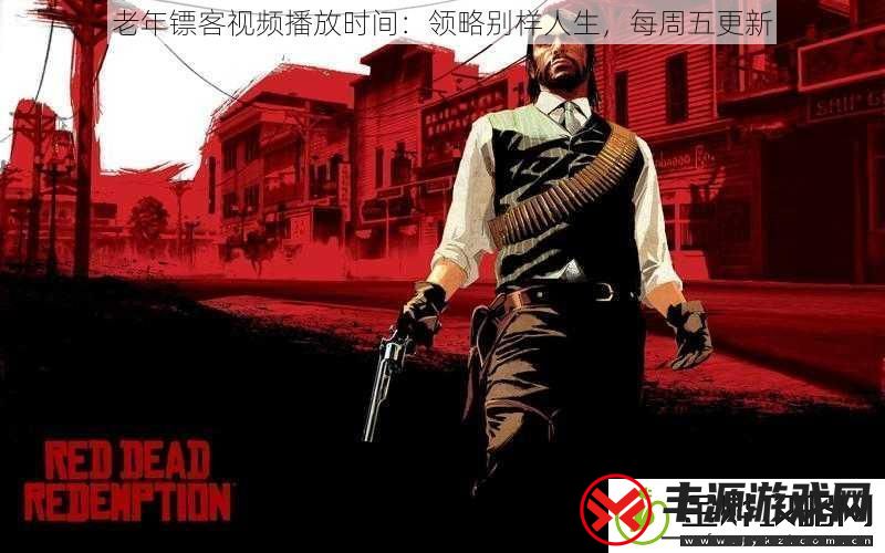 老年镖客视频播放时间:领略别样人生每周五更新