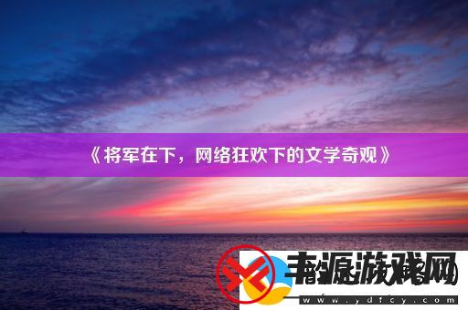将军在下-络狂欢下的文学奇观