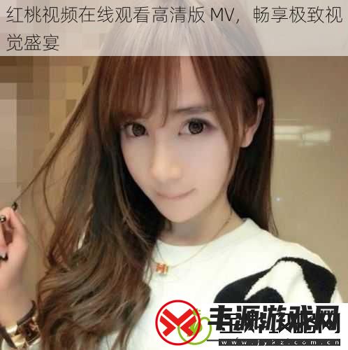 红桃视频在线观看高清版MV畅享极致视觉盛宴