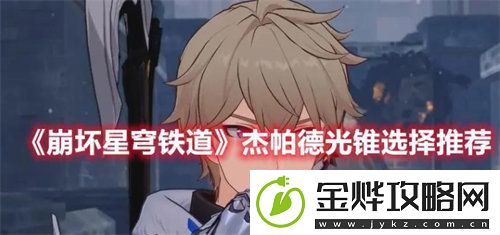 崩坏星穹铁道杰帕德光锥怎么选择-崩坏星穹铁道杰帕德光锥选择推荐攻略