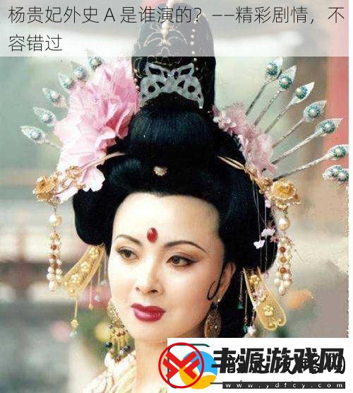 杨贵妃外史A是谁演的——精彩剧情不容错过