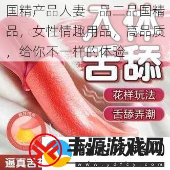 国精产品人妻一品二品国精品女性情趣用品高品质给你不一样的体验