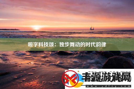 啦字科技颂:独步舞动的时代韵律