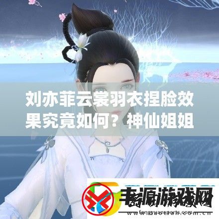 刘亦菲云裳羽衣捏脸效果究竟如何神仙姐姐颜值能否再创新高