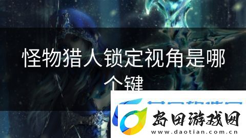 怪物猎人锁定视角是哪个键:无限探险的秘境探索