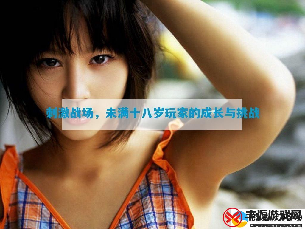 刺激战场未满十八岁玩家的成长与挑战