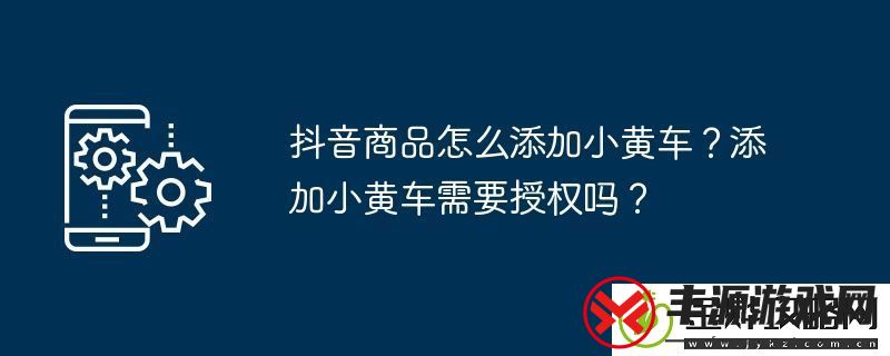 抖音商品怎么添加小黄车-添加小黄车需要授权吗-:解锁独特美味新秘籍