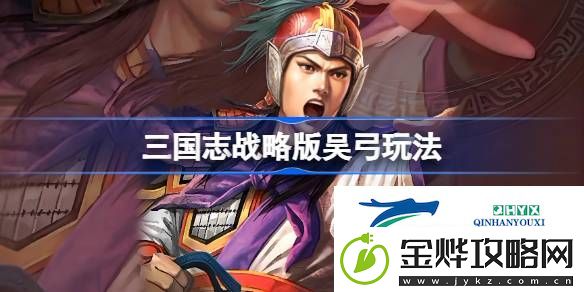 三国志战略版吴弓阵容推荐-三国志战略版吴弓阵容怎么玩