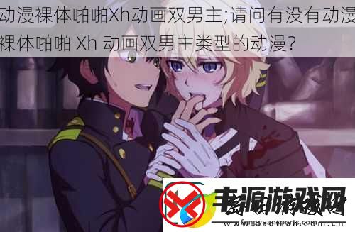 动漫裸体啪啪Xh动画双男主;请问有没有动漫裸体啪啪-Xh-动画双男主类型的动漫