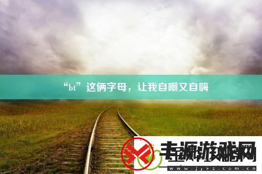 “bt”这俩字母-让我自嘲又自嗨