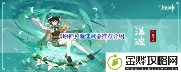 原神温迪武器推荐介绍-限时活动如何获得稀有物品:解锁独特美味新秘籍