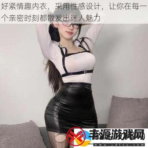 好紧情趣内衣采用性感设计让你在每一个亲密时刻都散发出迷人魅力