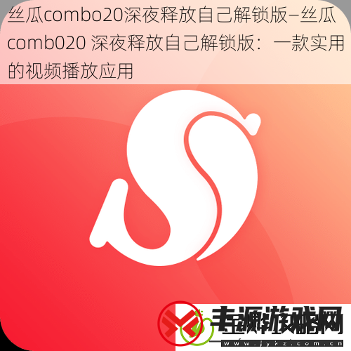 丝瓜combo20深夜释放自己解锁版—丝瓜comb020深夜释放自己解锁版:一款实用的视频播放应用
