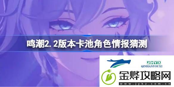 鸣潮2.2版本卡池角色情报猜测-鸣潮2.2版本卡池会复刻哪些角色